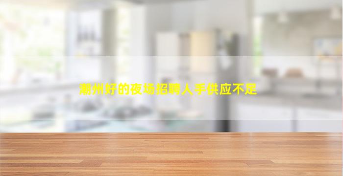 潮州好的夜场招聘人手供应不足